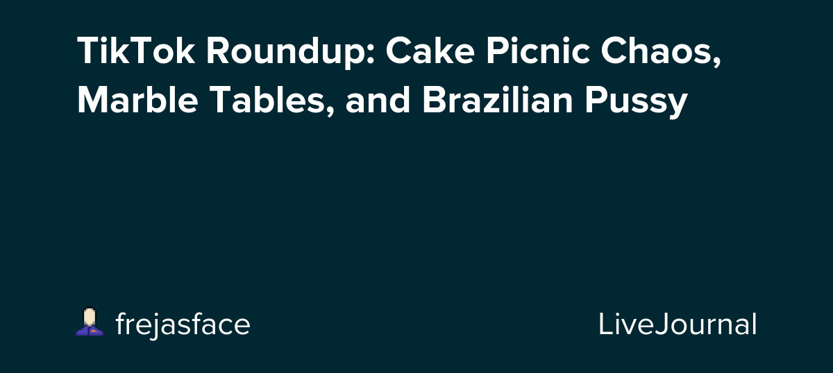 TikTok Roundup: Cake Picnic Chaos, Marble Tables, and Brazilian Pussy: ohnotheydidnt