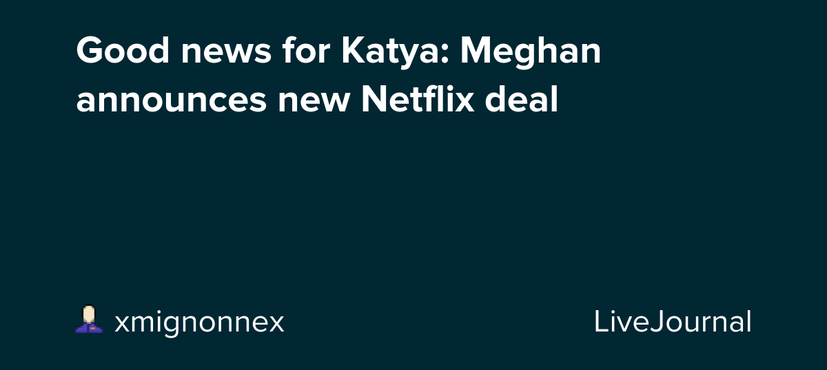 Good news for Katya: Meghan announces new Netflix deal: ohnotheydidnt