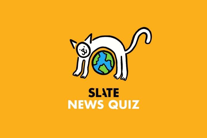 Think You’re Smarter Than a Slate Features Editor? Find Out With This Week’s News Quiz.