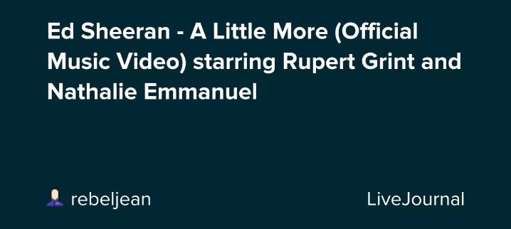 Ed Sheeran - A Little More (Official Music Video) starring Rupert Grint and Nathalie Emmanuel: ohnotheydidnt — LiveJournal