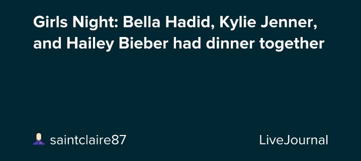 Girls Night: Bella Hadid, Kylie Jenner, and Hailey Bieber had dinner together : ohnotheydidnt