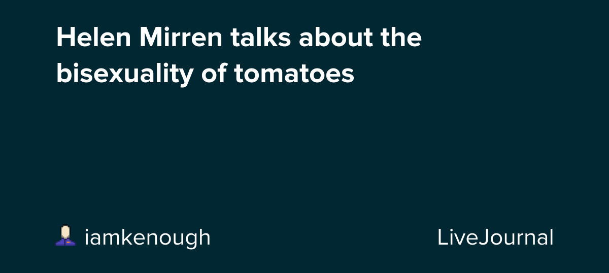 Helen Mirren talks about the bisexuality of tomatoes : ohnotheydidnt