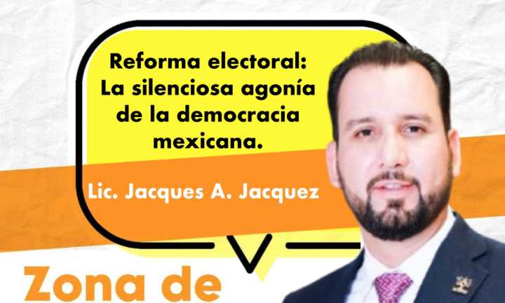 Reforma electoral: La silenciosa agonía de la democracia mexicana. Por Lic. Jacques A. Jacquez.