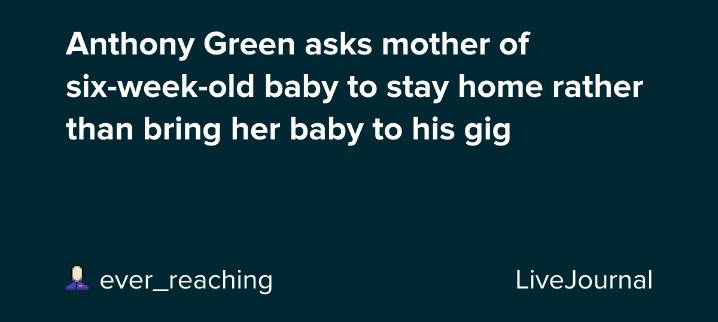 Anthony Green asks mother of six-week-old baby to stay home rather than bring her baby to his gig: ohnotheydidnt — LiveJournal