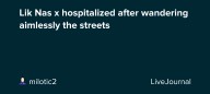 Lik Nas x hospitalized after wandering aimlessly the streets : ohnotheydidnt