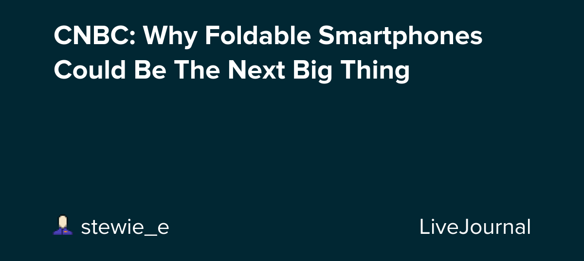 CNBC: Why Foldable Smartphones Could Be The Next Big Thing : ohnotheydidnt