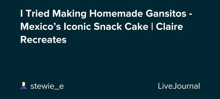I Tried Making Homemade Gansitos - Mexico’s Iconic Snack Cake | Claire Recreates : ohnotheydidnt — LiveJournal