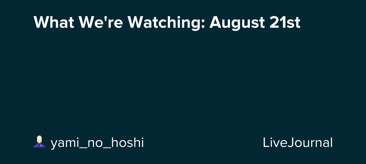 What We're Watching: August 21st: ohnotheydidnt