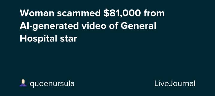 Woman scammed $81,000 from AI-generated video of General Hospital star: ohnotheydidnt — LiveJournal