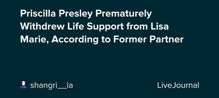 Priscilla Presley Prematurely Withdrew Life Support from Lisa Marie, According to Former Partner: ohnotheydidnt