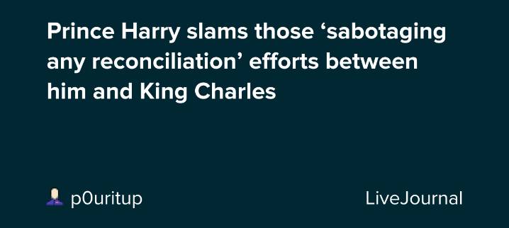 Prince Harry slams those ‘sabotaging any reconciliation’ efforts between him and King Charles: ohnotheydidnt
