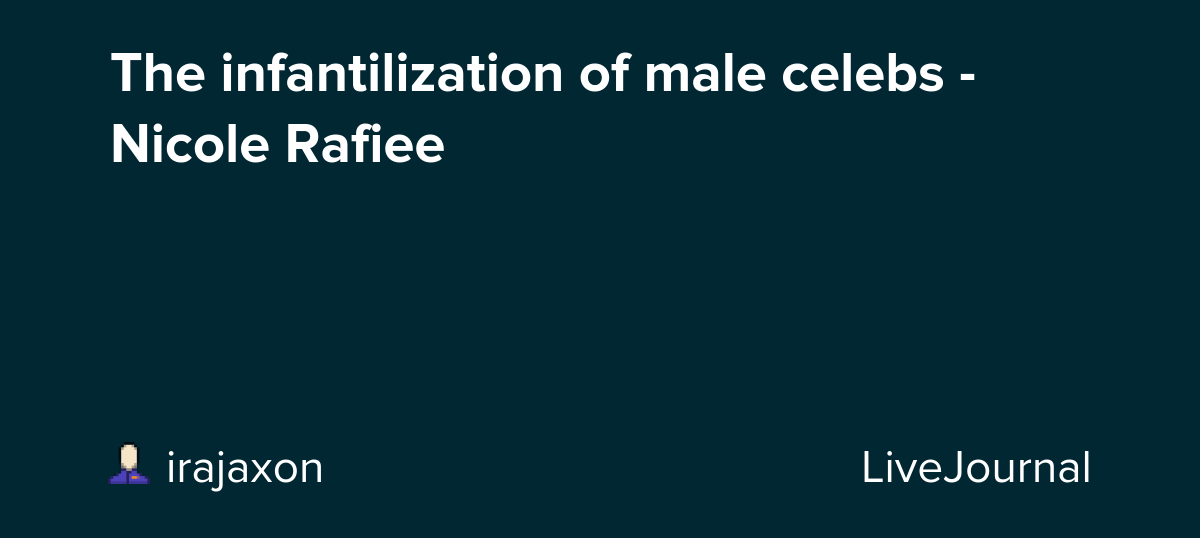 The infantilization of male celebs - Nicole Rafiee: ohnotheydidnt — LiveJournal