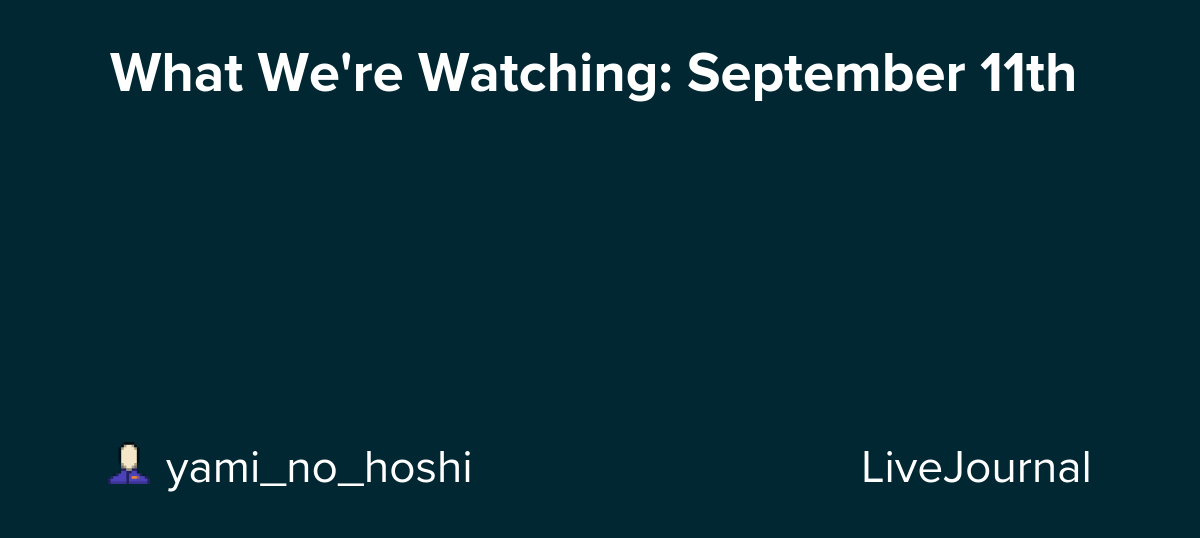 What We're Watching: September 11th: ohnotheydidnt