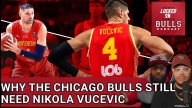 Why The Chicago Bulls Still Need Nikola Vucevic... For Now!