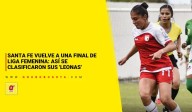 Santa Fe vuelve a una final de Liga Femenina: así se clasificaron sus 'Leonas'