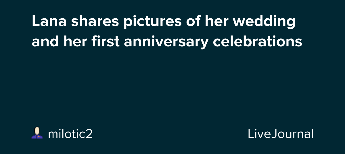 Lana shares pictures of her wedding and her first anniversary celebrations : ohnotheydidnt