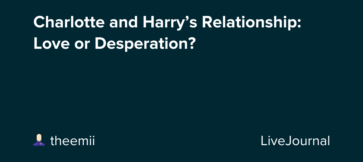 Charlotte and Harry’s Relationship: Love or Desperation? : ohnotheydidnt