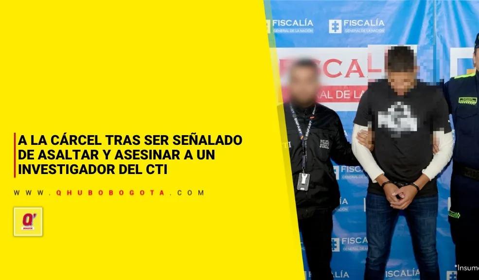 A la cárcel tras ser señalado de asaltar y asesinar a un investigador del CTI