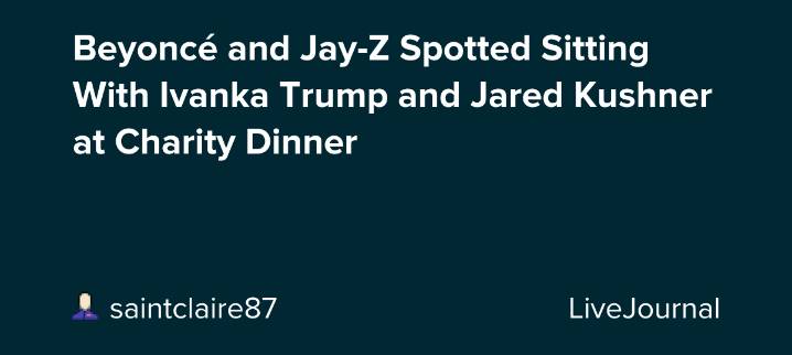 Beyoncé and Jay-Z Spotted Sitting With Ivanka Trump and Jared Kushner at Charity Dinner: ohnotheydidnt — LiveJournal