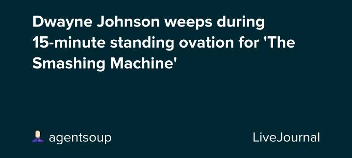 Dwayne Johnson weeps during 15-minute standing ovation for 'The Smashing Machine': ohnotheydidnt — LiveJournal