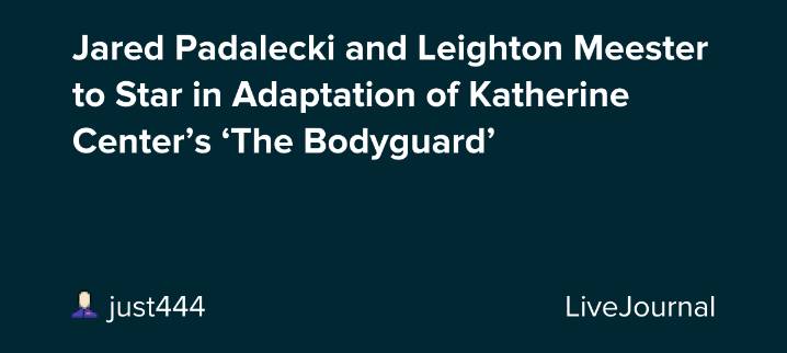 Jared Padalecki and Leighton Meester to Star in Adaptation of Katherine Center’s ‘The Bodyguard’: ohnotheydidnt