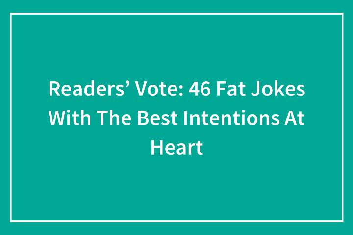 Readers’ Vote: 46 Fat Jokes With The Best Intentions At Heart