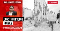 Construir sobre ruinas, por César Azabache Caracciolo