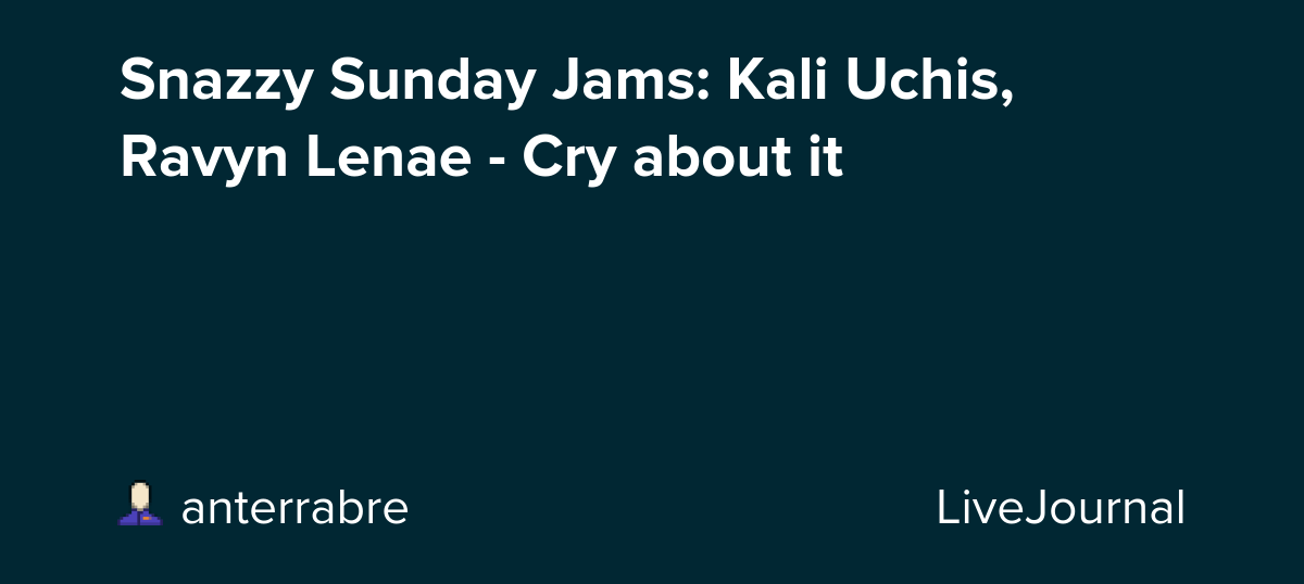Snazzy Sunday Jams: Kali Uchis, Ravyn Lenae - Cry about it: ohnotheydidnt — LiveJournal