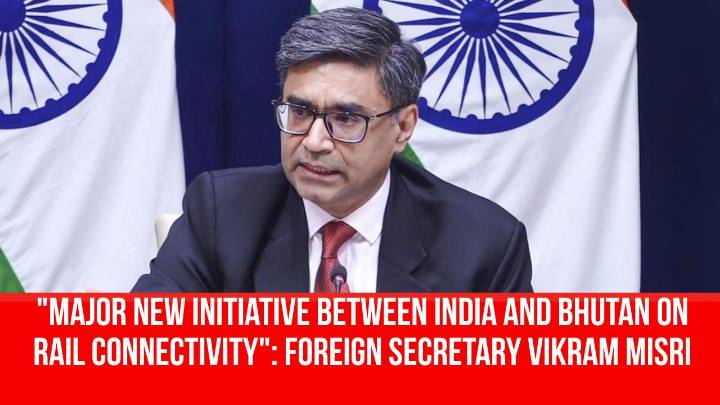 “Major new initiative between India and Bhutan on rail connectivity,” says Foreign Secretary Vikram Misri