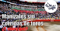 Fin de la tauromaquia en Manizales: adiós a las corridas y futuro de la Feria sin toros, en Un Café