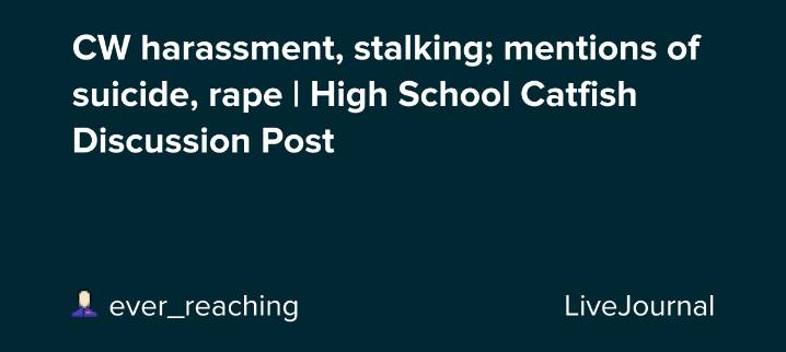 CW harassment, stalking; mentions of suicide, rape | High School Catfish Discussion Post: ohnotheydidnt — LiveJournal