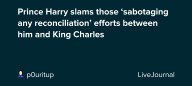 Prince Harry slams those ‘sabotaging any reconciliation’ efforts between him and King Charles: ohnotheydidnt