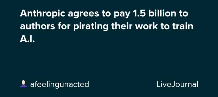 Anthropic agrees to pay 1.5 billion to authors for pirating their work to train A.I.: ohnotheydidnt
