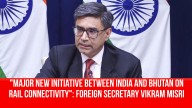 “Major new initiative between India and Bhutan on rail connectivity,” says Foreign Secretary Vikram Misri