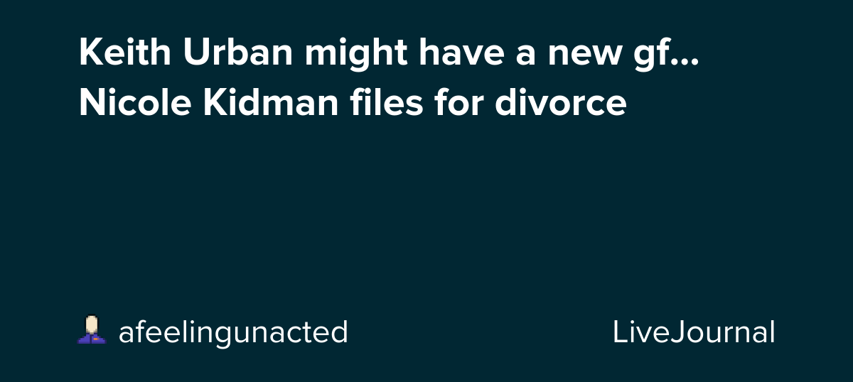 Keith Urban might have a new gf... Nicole Kidman files for divorce: ohnotheydidnt