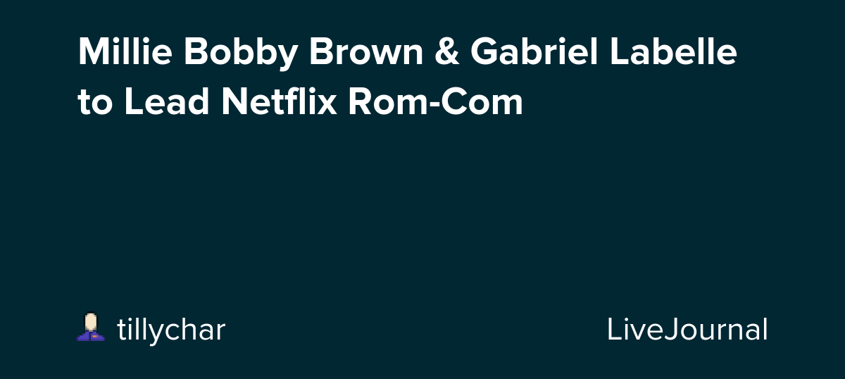 Millie Bobby Brown & Gabriel Labelle to Lead Netflix Rom-Com: ohnotheydidnt — LiveJournal