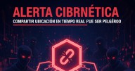 Alerta cibernética: compartir ubicación en tiempo real puede ser peligroso