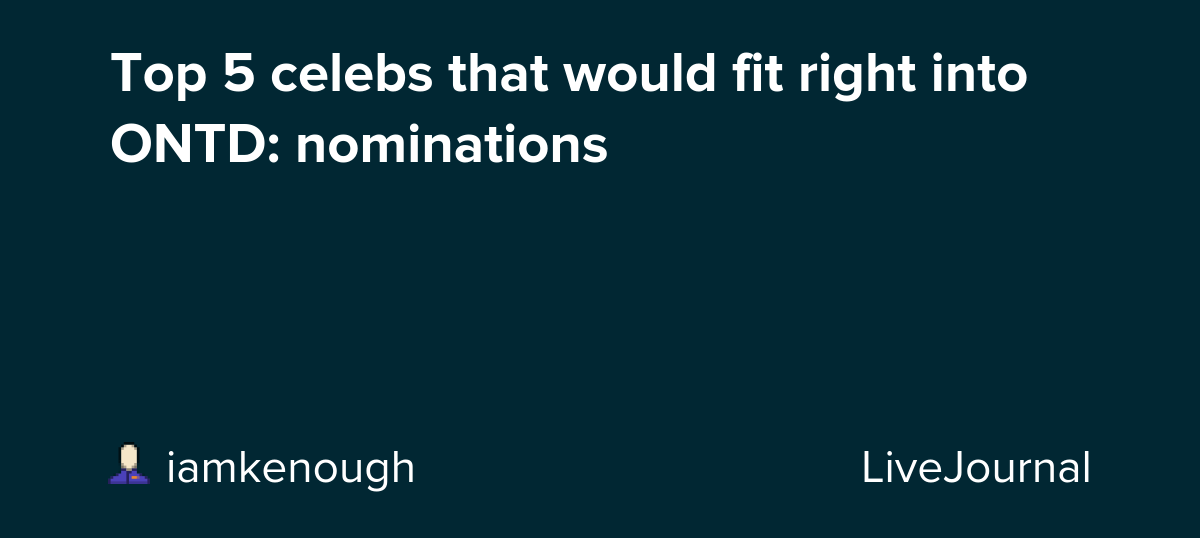 Top 5 celebs that would fit right into ONTD: nominations: ohnotheydidnt