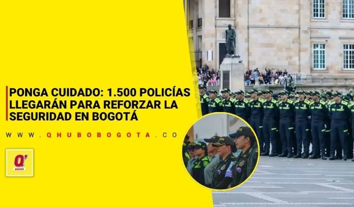 Ponga Cuidado: 1.500 policías llegarán para reforzar la seguridad en Bogotá