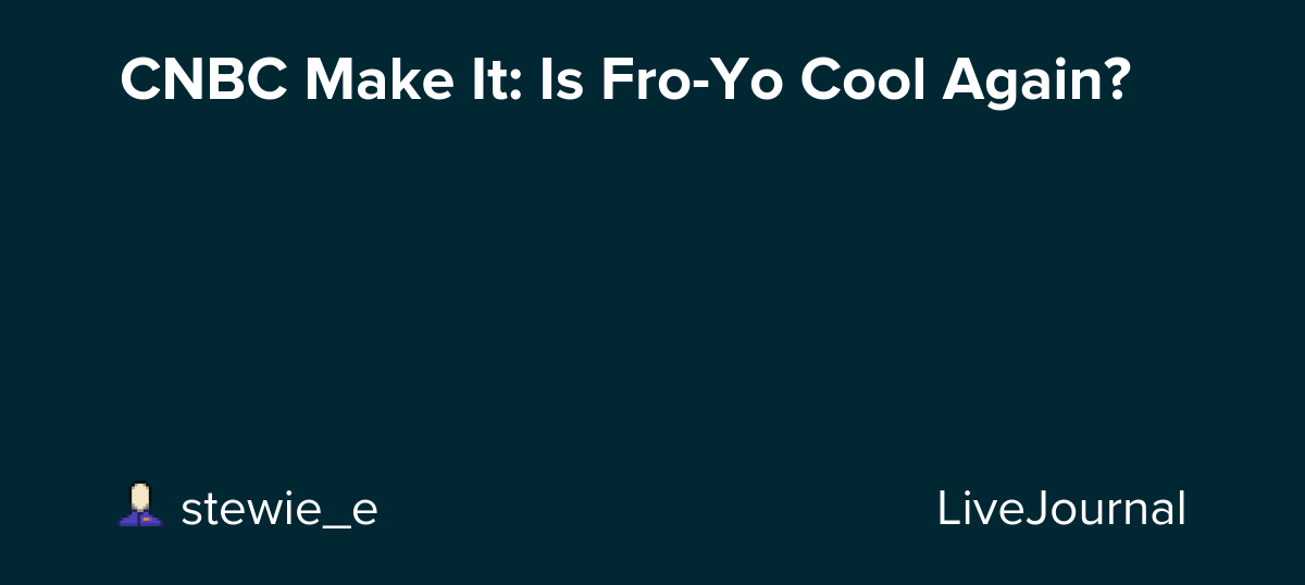 CNBC Make It: Is Fro-Yo Cool Again?: ohnotheydidnt — LiveJournal