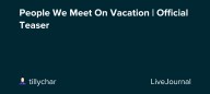 People We Meet On Vacation | Official Teaser: ohnotheydidnt — LiveJournal