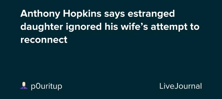 Anthony Hopkins says estranged daughter ignored his wife’s attempt to reconnect: ohnotheydidnt