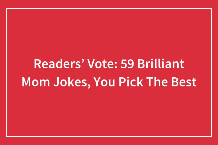 Readers’ Vote: 58 Brilliant Mom Jokes, You Pick The Best