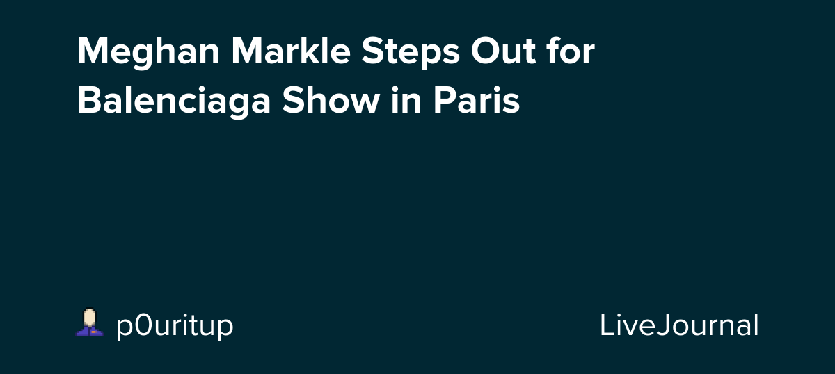 Meghan Markle Steps Out for Balenciaga Show in Paris: ohnotheydidnt
