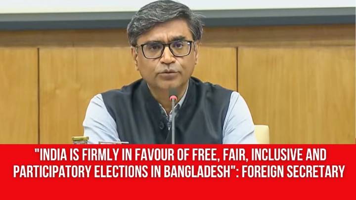 “India is firmly in favour of free, fair, inclusive and participatory elections in Bangladesh”: Foreign Secretary Vikram Misri