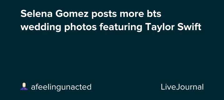 Selena Gomez posts more bts wedding photos featuring Taylor Swift: ohnotheydidnt