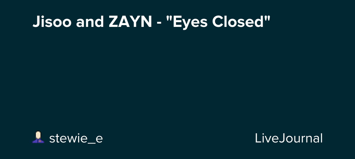 Jisoo and ZAYN - "Eyes Closed": ohnotheydidnt — LiveJournal