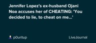 Jennifer Lopez's ex-husband Ojani Noa accuses her of CHEATING: 'You decided to lie, to cheat on me…': ohnotheydidnt — LiveJournal
