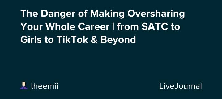 The Danger of Making Oversharing Your Whole Career | from SATC to Girls to TikTok & Beyond: ohnotheydidnt — LiveJournal