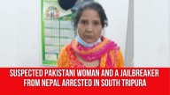 Suspected Pakistani Woman and A Jailbreaker from Nepal Arrested in South Tripura